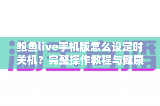 鲍鱼live手机版怎么设定时关机？完整操作教程与健康观看指南