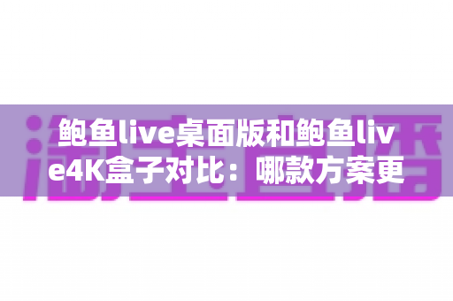 鲍鱼live桌面版和鲍鱼live4K盒子对比:哪款方案更值得入手?超全深度评测与选购指南 鲍鱼live桌面版和鲍鱼live4K盒子对比:哪款方案更值得入手?超全深度评测与选购指南