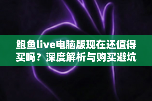 鲍鱼live电脑版现在还值得买吗?深度解析与购买避坑指南 鲍鱼live电脑版现在还值得买吗?深度解析与购买避坑指南