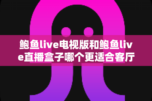 鲍鱼live电视版和鲍鱼live直播盒子哪个更适合客厅?大屏观影家庭选购与体验全解析 鲍鱼live电视版和鲍鱼live直播盒子哪个更适合客厅?大屏观影家庭选购与体验全解析