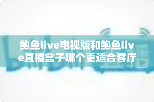 鲍鱼live电视版和鲍鱼live直播盒子哪个更适合客厅?大屏观影家庭选购与体验全解析 鲍鱼live电视版和鲍鱼live直播盒子哪个更适合客厅?大屏观影家庭选购与体验全解析
