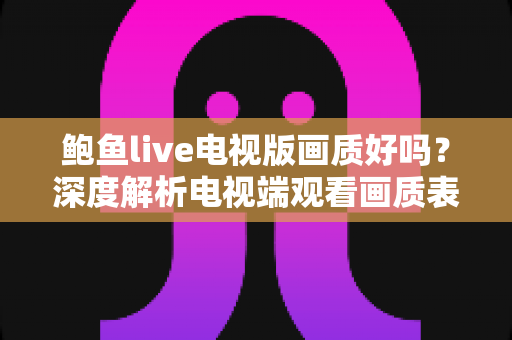 鲍鱼live电视版画质好吗？深度解析电视端观看画质表现、影响因素与实用优化技巧