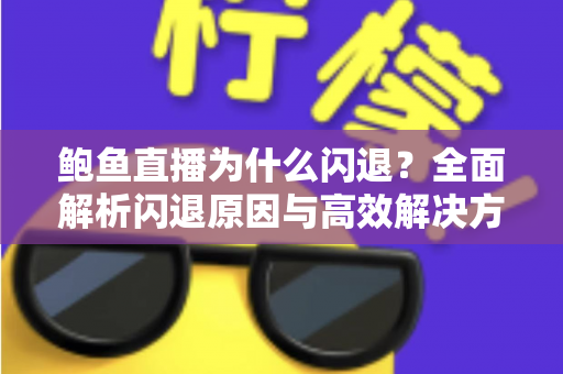 鲍鱼直播为什么闪退?全面解析闪退原因与高效解决方法指南 鲍鱼直播为什么闪退?全面解析闪退原因与高效解决方法指南