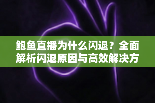 鲍鱼直播为什么闪退?全面解析闪退原因与高效解决方法指南 鲍鱼直播为什么闪退?全面解析闪退原因与高效解决方法指南