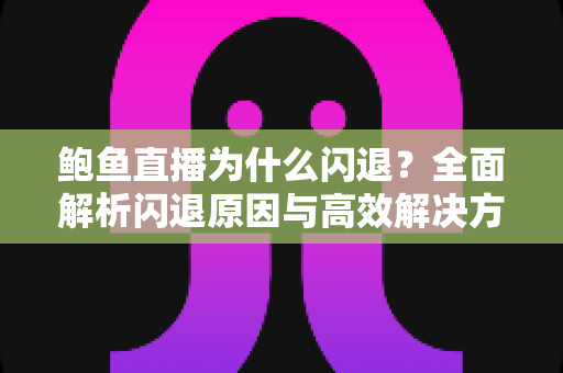 鲍鱼直播为什么闪退?全面解析闪退原因与高效解决方法指南 鲍鱼直播为什么闪退?全面解析闪退原因与高效解决方法指南