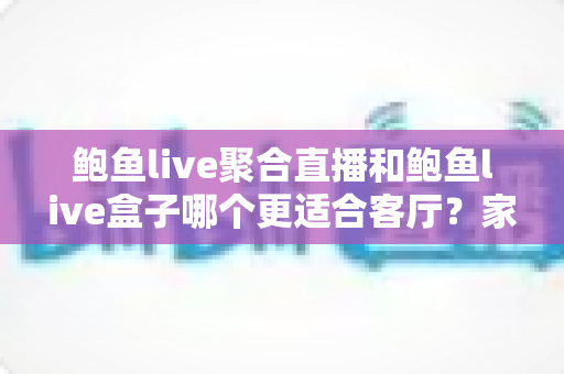 鲍鱼live聚合直播和鲍鱼live盒子哪个更适合客厅？家庭大屏观影方案全解析
