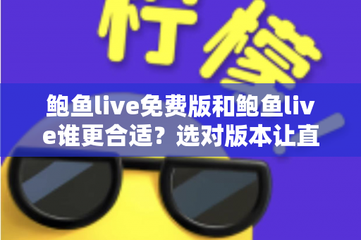 鲍鱼live免费版和鲍鱼live谁更合适?选对版本让直播体验更省心 鲍鱼live免费版和鲍鱼live谁更合适?选对版本让直播体验更省心