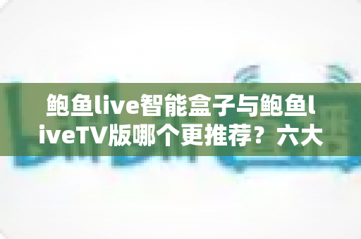 鲍鱼live智能盒子与鲍鱼liveTV版哪个更推荐?六大维度深度对比评测,帮你一次选对影音方案 鲍鱼live智能盒子与鲍鱼liveTV版哪个更推荐?六大维度深度对比评测,帮你一次选对影音方案