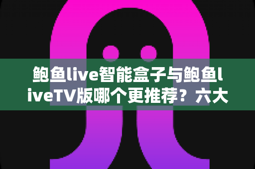 鲍鱼live智能盒子与鲍鱼liveTV版哪个更推荐?六大维度深度对比评测,帮你一次选对影音方案 鲍鱼live智能盒子与鲍鱼liveTV版哪个更推荐?六大维度深度对比评测,帮你一次选对影音方案