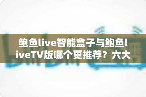 鲍鱼live智能盒子与鲍鱼liveTV版哪个更推荐？六大维度深度对比评测，帮你一次选对影音方案