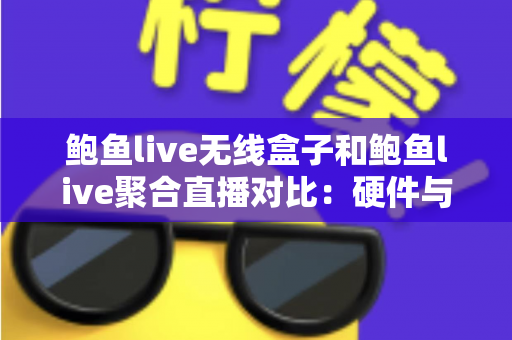 鲍鱼live无线盒子和鲍鱼live聚合直播对比：硬件与软件直播方案终极选购指南，看完不再纠结