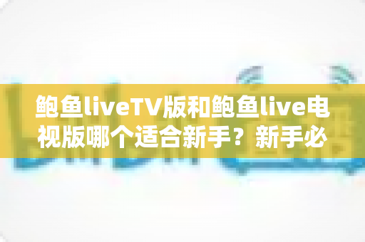 鲍鱼liveTV版和鲍鱼live电视版哪个适合新手?新手必看的完整对比指南 鲍鱼liveTV版和鲍鱼live电视版哪个适合新手?新手必看的完整对比指南
