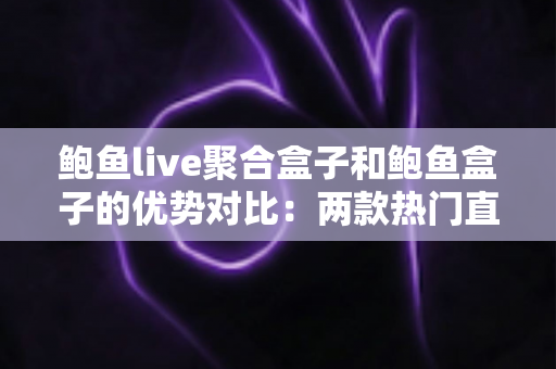 鲍鱼live聚合盒子和鲍鱼盒子的优势对比：两款热门直播盒子全面解析与选购指南
