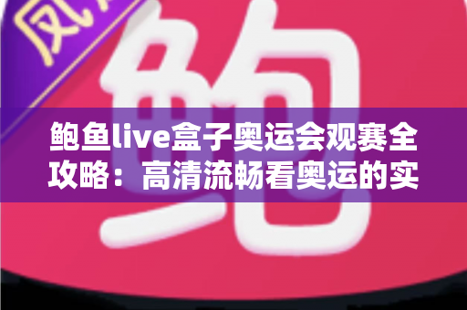 鲍鱼live盒子奥运会观赛全攻略：高清流畅看奥运的实用指南