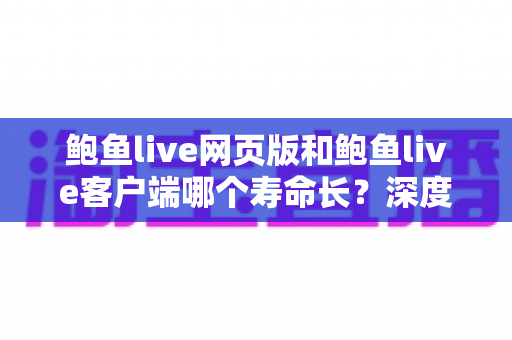 鲍鱼live网页版和鲍鱼live客户端哪个寿命长?深度对比分析与选择指南 鲍鱼live网页版和鲍鱼live客户端哪个寿命长?深度对比分析与选择指南