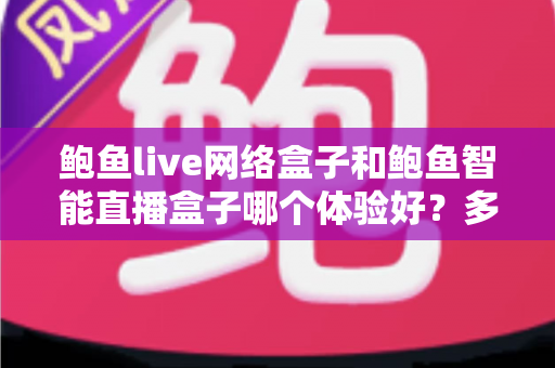 鲍鱼live网络盒子和鲍鱼智能直播盒子哪个体验好？多维度深度对比帮你选对不踩坑