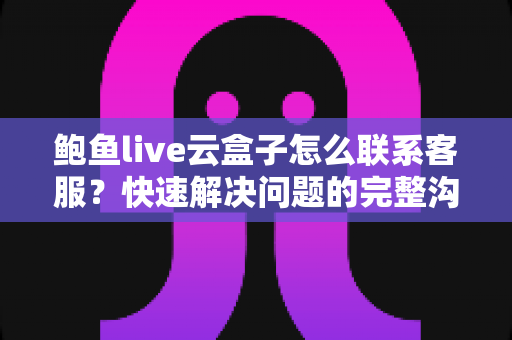 鲍鱼live云盒子怎么联系客服?快速解决问题的完整沟通指南 鲍鱼live云盒子怎么联系客服?快速解决问题的完整沟通指南