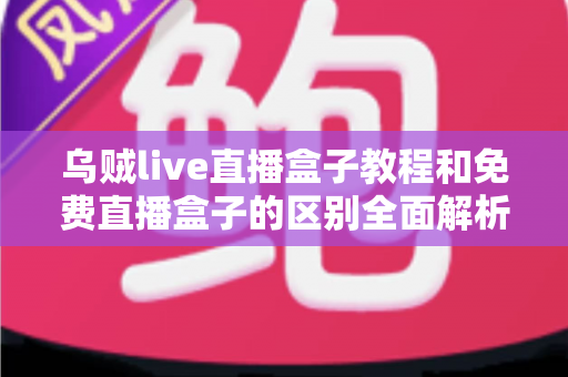 乌贼live直播盒子教程和免费直播盒子的区别全面解析:新手主播必读的直播工具选择指南 乌贼live直播盒子教程和免费直播盒子的区别全面解析:新手主播必读的直播工具选择指南