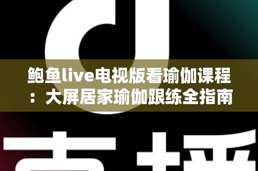 鲍鱼live电视版看瑜伽课程：大屏居家瑜伽跟练全指南，让健身更简单高效