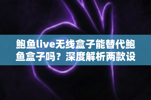 鲍鱼live无线盒子能替代鲍鱼盒子吗?深度解析两款设备的差异与选购指南 鲍鱼live无线盒子能替代鲍鱼盒子吗?深度解析两款设备的差异与选购指南