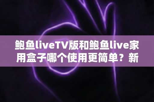 鲍鱼liveTV版和鲍鱼live家用盒子哪个使用更简单？新手必看的安装与操作全面对比指南