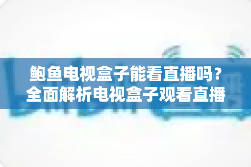 鲍鱼电视盒子能看直播吗？全面解析电视盒子观看直播的正确方式与注意事项