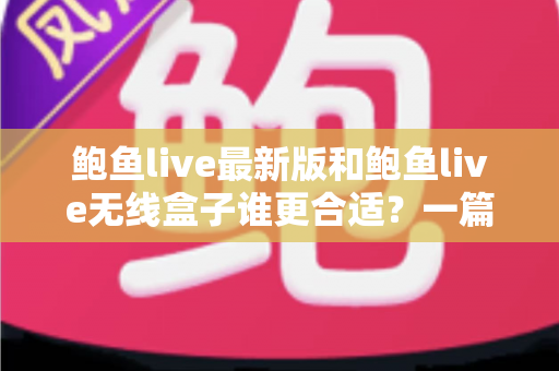 鲍鱼live最新版和鲍鱼live无线盒子谁更合适?一篇帮你彻底搞懂选型思路的实用指南 鲍鱼live最新版和鲍鱼live无线盒子谁更合适?一篇帮你彻底搞懂选型思路的实用指南