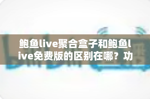 鲍鱼live聚合盒子和鲍鱼live免费版的区别在哪?功能、体验与选择全解析 鲍鱼live聚合盒子和鲍鱼live免费版的区别在哪?功能、体验与选择全解析