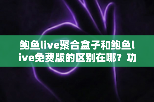 鲍鱼live聚合盒子和鲍鱼live免费版的区别在哪?功能、体验与选择全解析 鲍鱼live聚合盒子和鲍鱼live免费版的区别在哪?功能、体验与选择全解析