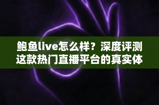 鲍鱼live怎么样?深度评测这款热门直播平台的真实体验与全面使用指南 鲍鱼live怎么样?深度评测这款热门直播平台的真实体验与全面使用指南