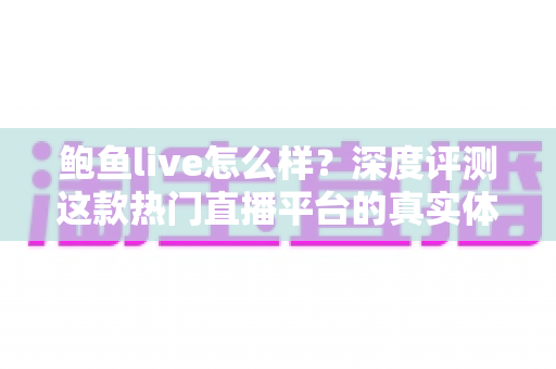 鲍鱼live怎么样？深度评测这款热门直播平台的真实体验与全面使用指南