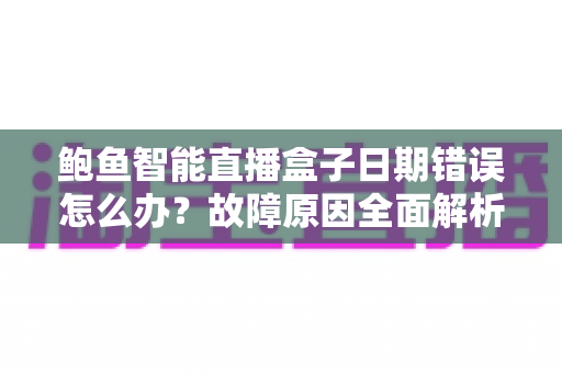 鲍鱼智能直播盒子日期错误怎么办？故障原因全面解析与高效解决方案指南