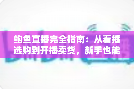 鲍鱼直播完全指南：从看播选购到开播卖货，新手也能快速上手