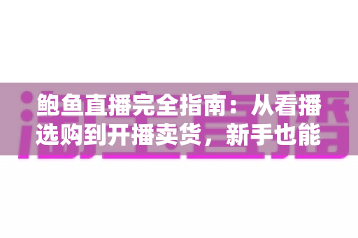 鲍鱼直播完全指南：从看播选购到开播卖货，新手也能快速上手