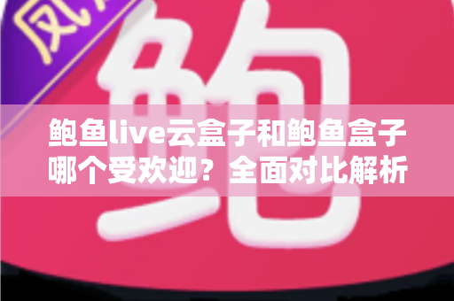 鲍鱼live云盒子和鲍鱼盒子哪个受欢迎?全面对比解析与选购建议 鲍鱼live云盒子和鲍鱼盒子哪个受欢迎?全面对比解析与选购建议