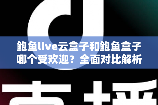 鲍鱼live云盒子和鲍鱼盒子哪个受欢迎?全面对比解析与选购建议 鲍鱼live云盒子和鲍鱼盒子哪个受欢迎?全面对比解析与选购建议
