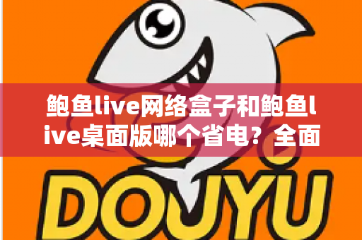 鲍鱼live网络盒子和鲍鱼live桌面版哪个省电？全面对比分析与实用省电指南