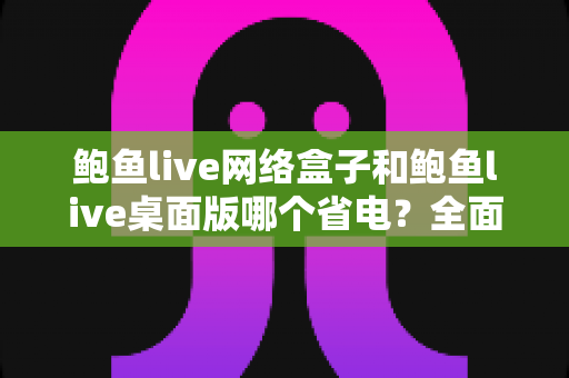 鲍鱼live网络盒子和鲍鱼live桌面版哪个省电？全面对比分析与实用省电指南
