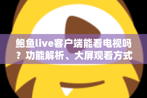 鲍鱼live客户端能看电视吗?功能解析、大屏观看方式与安全使用全指南 鲍鱼live客户端能看电视吗?功能解析、大屏观看方式与安全使用全指南