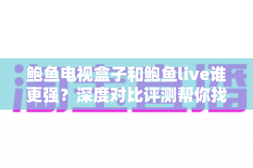 鲍鱼电视盒子和鲍鱼live谁更强？深度对比评测帮你找到最适合的大屏观影方案
