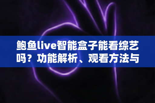 鲍鱼live智能盒子能看综艺吗?功能解析、观看方法与使用指南一文读懂 鲍鱼live智能盒子能看综艺吗?功能解析、观看方法与使用指南一文读懂