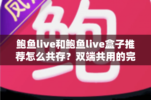 鲍鱼live和鲍鱼live盒子推荐怎么共存?双端共用的完整实用指南 鲍鱼live和鲍鱼live盒子推荐怎么共存?双端共用的完整实用指南