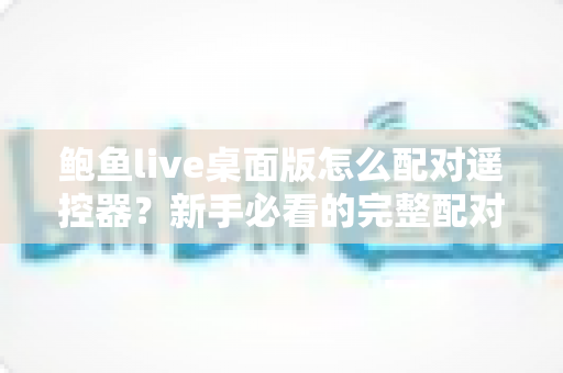 鲍鱼live桌面版怎么配对遥控器？新手必看的完整配对教程与实用技巧