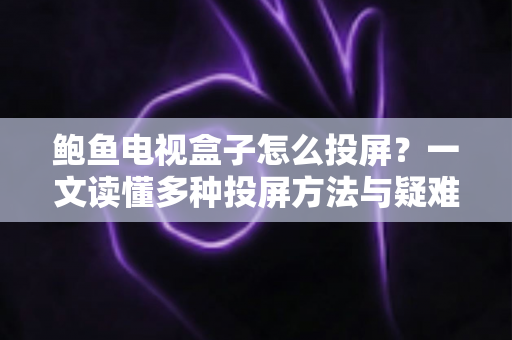 鲍鱼电视盒子怎么投屏?一文读懂多种投屏方法与疑难排查指南 鲍鱼电视盒子怎么投屏?一文读懂多种投屏方法与疑难排查指南