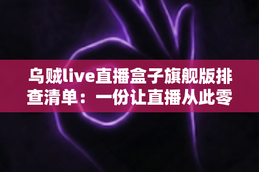 乌贼live直播盒子旗舰版排查清单:一份让直播从此零故障的实战指南 乌贼live直播盒子旗舰版排查清单:一份让直播从此零故障的实战指南