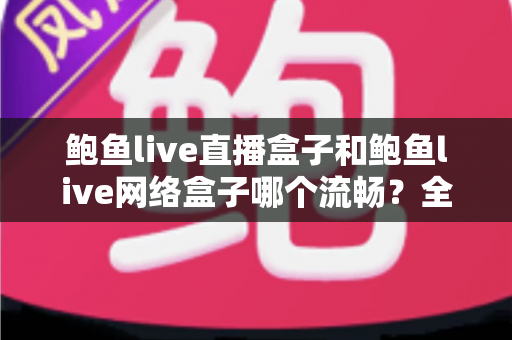 鲍鱼live直播盒子和鲍鱼live网络盒子哪个流畅?全面对比评测助你选出最适合的家庭影音利器 鲍鱼live直播盒子和鲍鱼live网络盒子哪个流畅?全面对比评测助你选出最适合的家庭影音利器