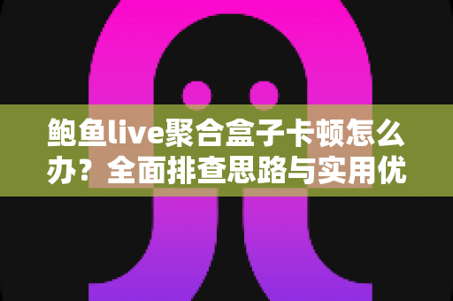 鲍鱼live聚合盒子卡顿怎么办？全面排查思路与实用优化技巧，轻松找回流畅观看体验