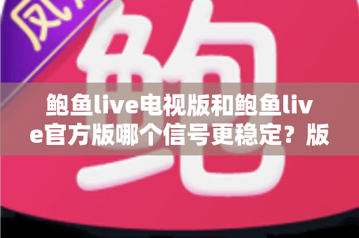鲍鱼live电视版和鲍鱼live官方版哪个信号更稳定？版本差异与稳定性提升全指南