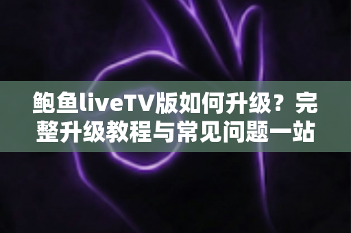 鲍鱼liveTV版如何升级？完整升级教程与常见问题一站式解答