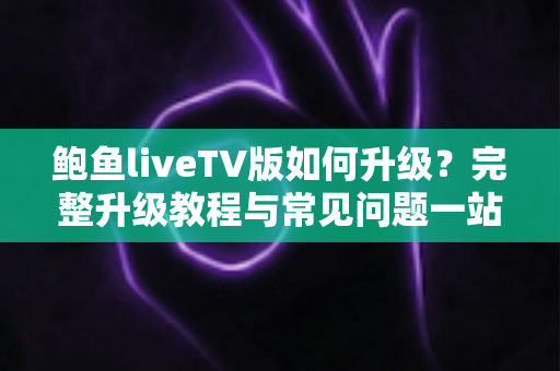 鲍鱼liveTV版如何升级？完整升级教程与常见问题一站式解答